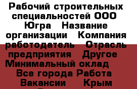 Рабочий строительных специальностей ООО "Югра › Название организации ­ Компания-работодатель › Отрасль предприятия ­ Другое › Минимальный оклад ­ 1 - Все города Работа » Вакансии   . Крым,Бахчисарай